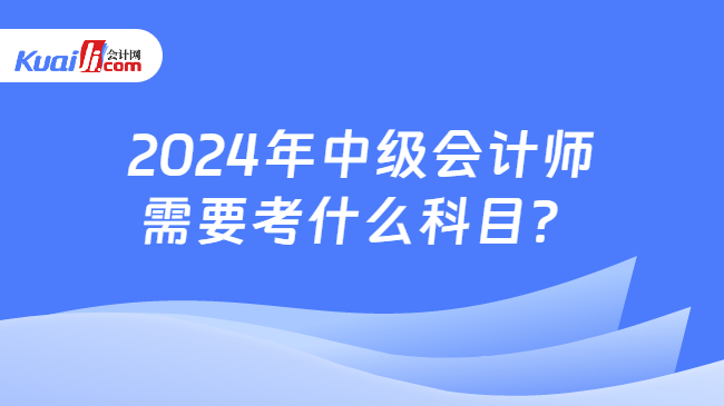 金沙澳门官网2024年中级会计师需要考什么科目？
